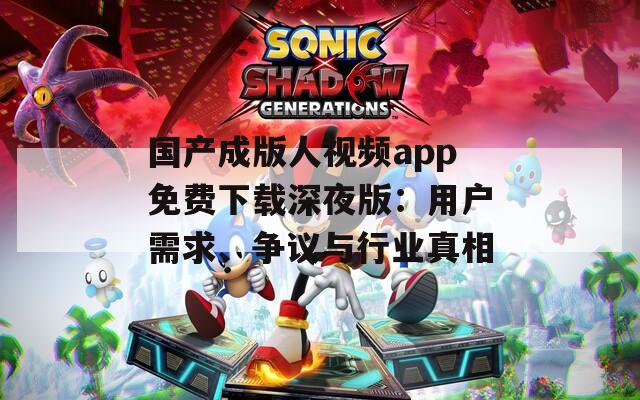 國產(chǎn)成版人視頻app免費(fèi)下載深夜版：用戶需求、爭議與行業(yè)真相