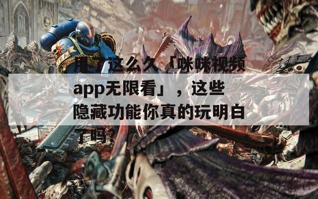 用了這么久「咪咪視頻app無(wú)限看」，這些隱藏功能你真的玩明白了嗎？