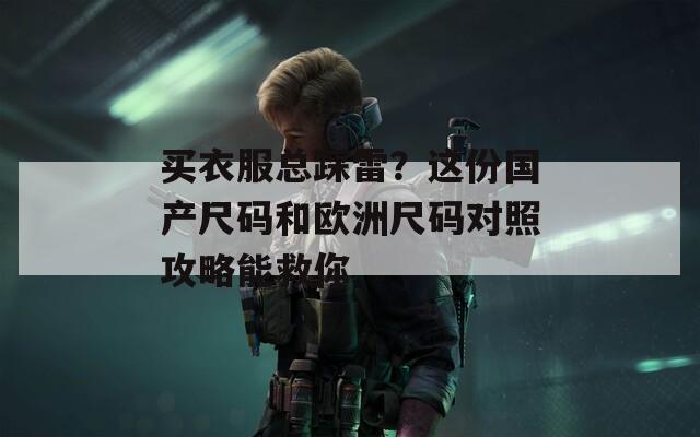 買衣服總踩雷？這份國產(chǎn)尺碼和歐洲尺碼對照攻略能救你