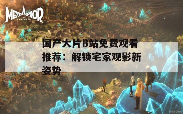 國產(chǎn)大片B站免費觀看推薦：解鎖宅家觀影新姿勢