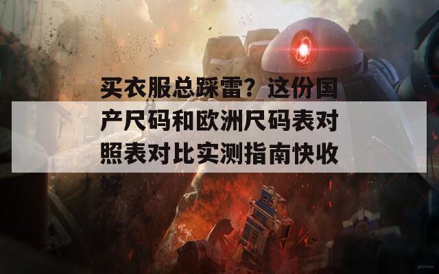 買衣服總踩雷？這份國產(chǎn)尺碼和歐洲尺碼表對照表對比實測指南快收好