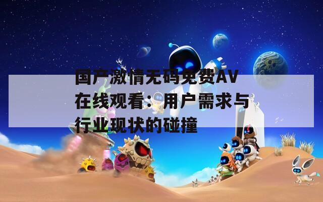 國產(chǎn)激情無碼免費(fèi)AV在線觀看：用戶需求與行業(yè)現(xiàn)狀的碰撞