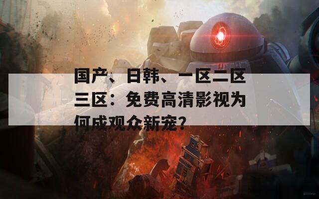 國產(chǎn)、日韓、一區(qū)二區(qū)三區(qū)：免費高清影視為何成觀眾新寵？