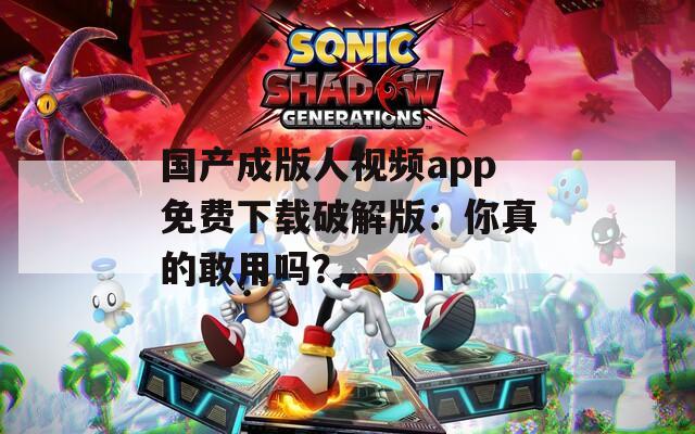 國產成版人視頻app免費下載破解版：你真的敢用嗎？