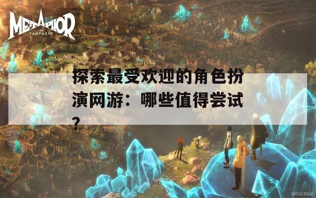 探索最受歡迎的角色扮演網(wǎng)游：哪些值得嘗試？
