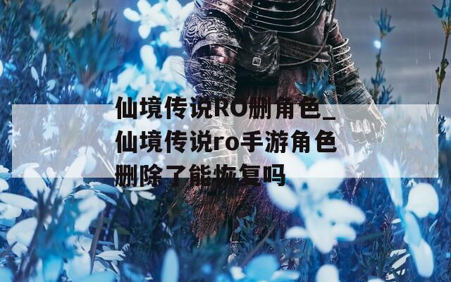 仙境傳說RO刪角色_仙境傳說ro手游角色刪除了能恢復(fù)嗎