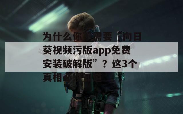 為什么你不需要“向日葵視頻污版app免費安裝破解版”？這3個真相必須知道