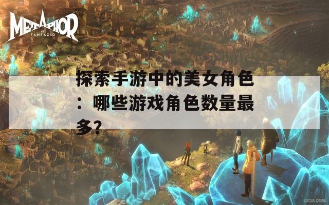 探索手游中的美女角色：哪些游戲角色數(shù)量最多？