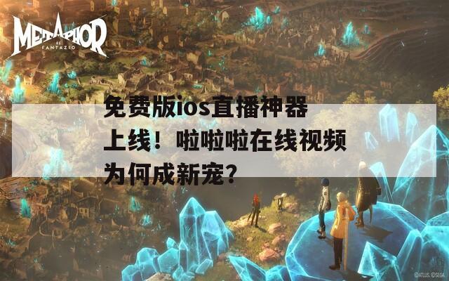 免費版ios直播神器上線！啦啦啦在線視頻為何成新寵？