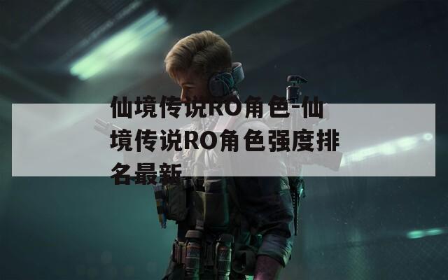 仙境傳說RO角色-仙境傳說RO角色強(qiáng)度排名最新