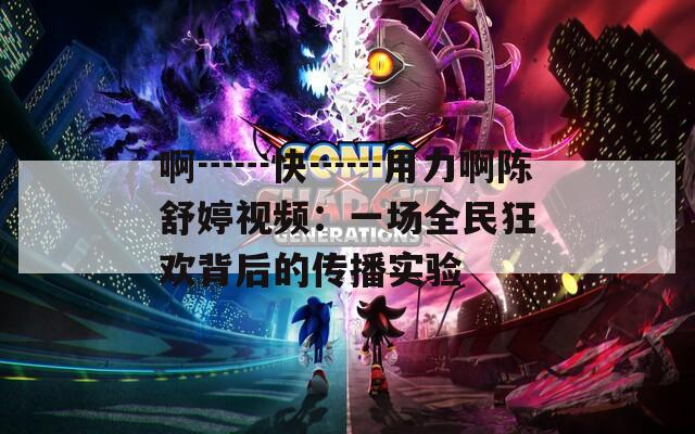啊┅┅快┅┅用力啊陳舒婷視頻：一場全民狂歡背后的傳播實驗