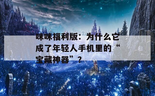咪咪福利版：為什么它成了年輕人手機里的“寶藏神器”？