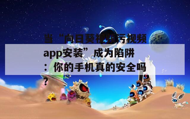 當(dāng)“向日葵視頻污視頻app安裝”成為陷阱：你的手機(jī)真的安全嗎？