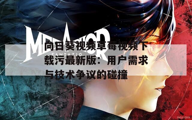 向日葵視頻草莓視頻下載污最新版：用戶需求與技術(shù)爭(zhēng)議的碰撞