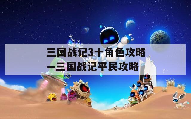 三國戰(zhàn)記3十角色攻略—三國戰(zhàn)記平民攻略
