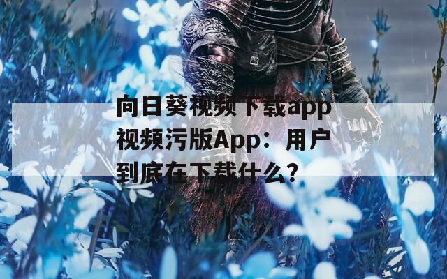向日葵視頻下載app視頻污版App：用戶到底在下載什么？