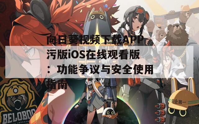 向日葵視頻下載APP污版iOS在線觀看版：功能爭(zhēng)議與安全使用指南