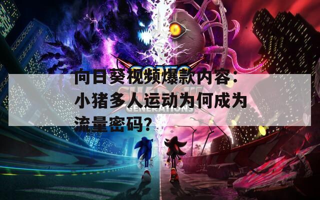 向日葵視頻爆款內(nèi)容：小豬多人運動為何成為流量密碼？