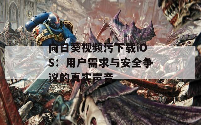 向日葵視頻污下載iOS：用戶需求與安全爭議的真實(shí)聲音