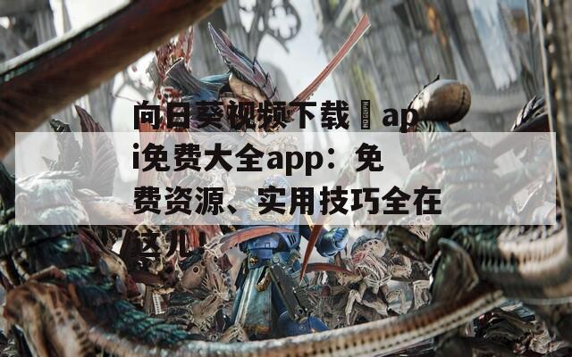 向日葵視頻下載汅api免費(fèi)大全app：免費(fèi)資源、實(shí)用技巧全在這兒！