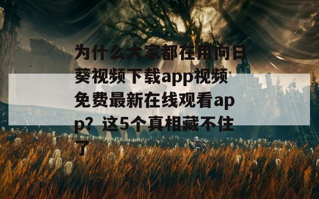 為什么大家都在用向日葵視頻下載app視頻免費(fèi)最新在線觀看app？這5個(gè)真相藏不住了