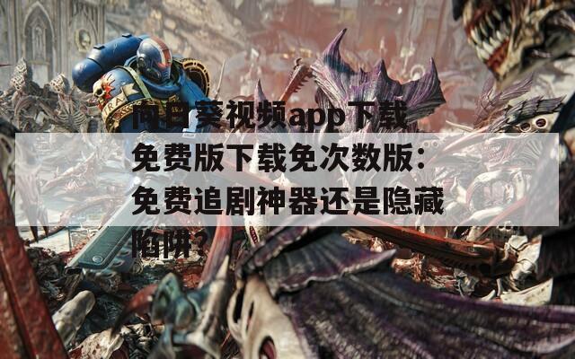 向日葵視頻app下載免費(fèi)版下載免次數(shù)版：免費(fèi)追劇神器還是隱藏陷阱？