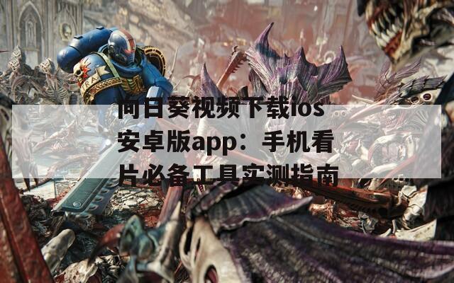 向日葵視頻下載ios安卓版app：手機(jī)看片必備工具實(shí)測指南