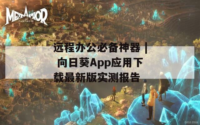 遠(yuǎn)程辦公必備神器 | 向日葵App應(yīng)用下載最新版實測報告
