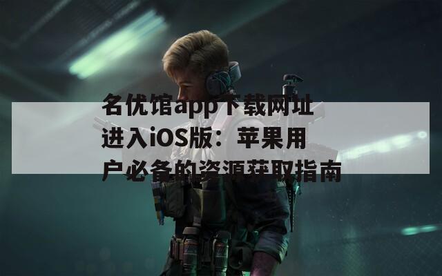 名優(yōu)館app下載網址進入iOS版：蘋果用戶必備的資源獲取指南