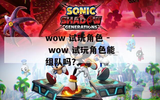 wow 試玩角色 - wow 試玩角色能組隊嗎？