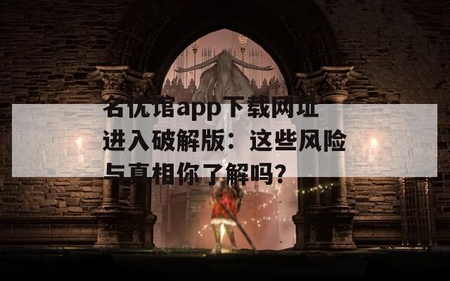 名優(yōu)館app下載網(wǎng)址進(jìn)入破解版：這些風(fēng)險(xiǎn)與真相你了解嗎？