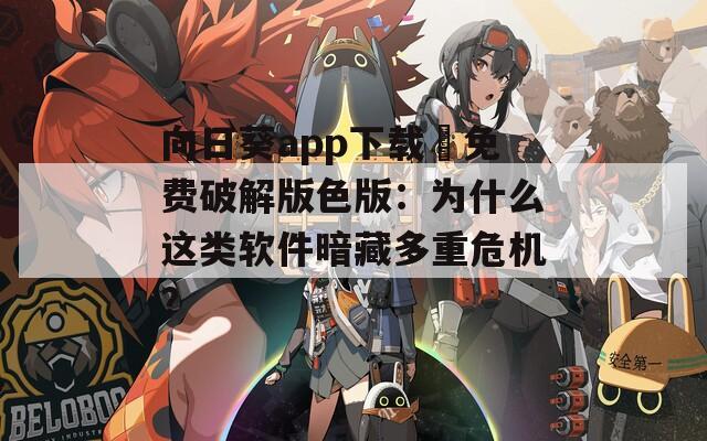 向日葵app下載汅免費(fèi)破解版色版：為什么這類軟件暗藏多重危機(jī)？