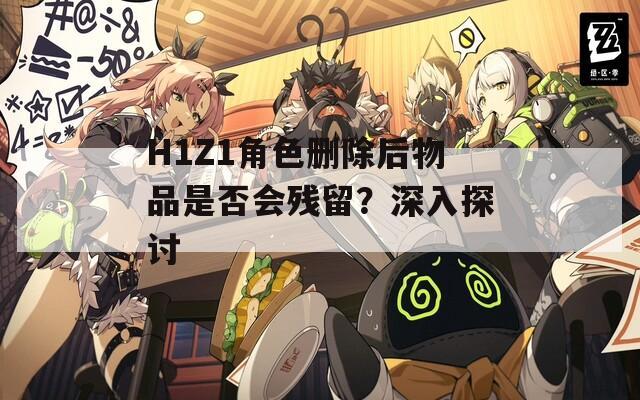 H1Z1角色刪除后物品是否會殘留？深入探討