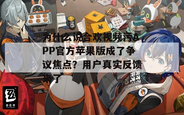 為什么說合歡視頻污APP官方蘋果版成了爭(zhēng)議焦點(diǎn)？用戶真實(shí)反饋來了