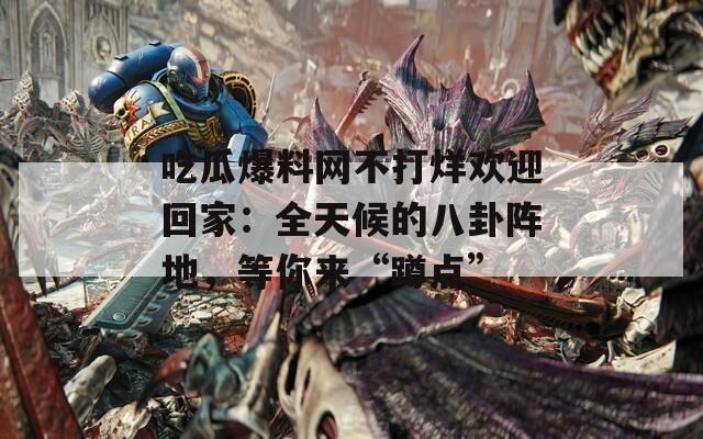 吃瓜爆料網(wǎng)不打烊歡迎回家：全天候的八卦陣地，等你來“蹲點(diǎn)”