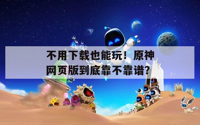 不用下載也能玩！原神網(wǎng)頁版到底靠不靠譜？