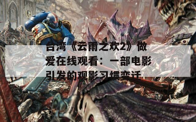 臺(tái)灣《云雨之歡2》做愛在線觀看：一部電影引發(fā)的觀影習(xí)慣變遷