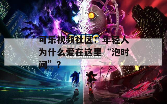 可樂視頻社區(qū)：年輕人為什么愛在這里“泡時(shí)間”？