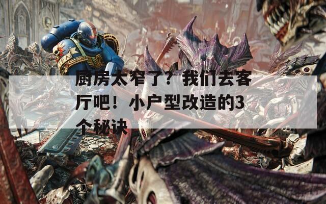 廚房太窄了？我們?nèi)タ蛷d吧！小戶型改造的3個秘訣