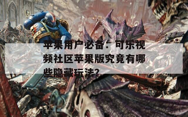 蘋果用戶必備：可樂視頻社區(qū)蘋果版究竟有哪些隱藏玩法？