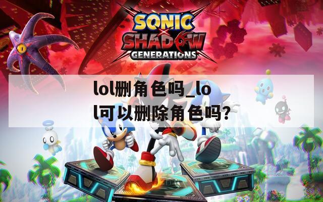 lol刪角色嗎_lol可以刪除角色嗎？