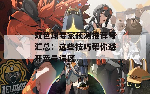 雙色球?qū)＜翌A測推薦號匯總：這些技巧幫你避開選號誤區(qū)