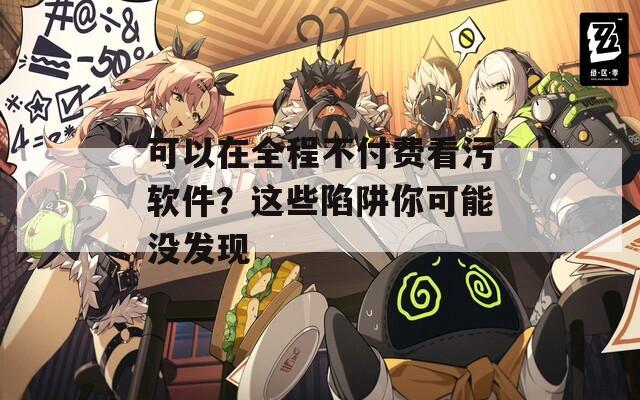 可以在全程不付費看污軟件？這些陷阱你可能沒發(fā)現(xiàn)