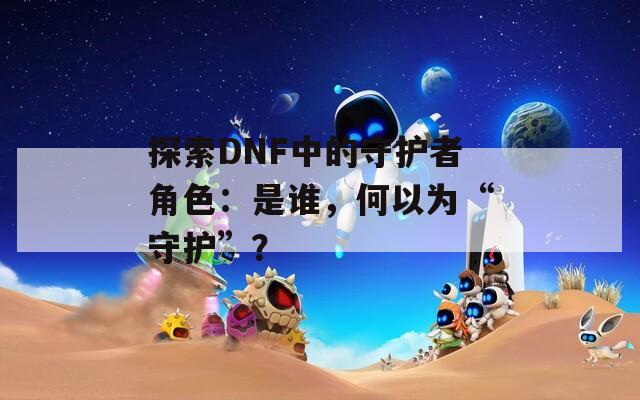 探索DNF中的守護(hù)者角色：是誰(shuí)，何以為“守護(hù)”？