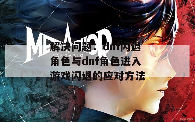 解決問題：dnf閃退角色與dnf角色進(jìn)入游戲閃退的應(yīng)對(duì)方法
