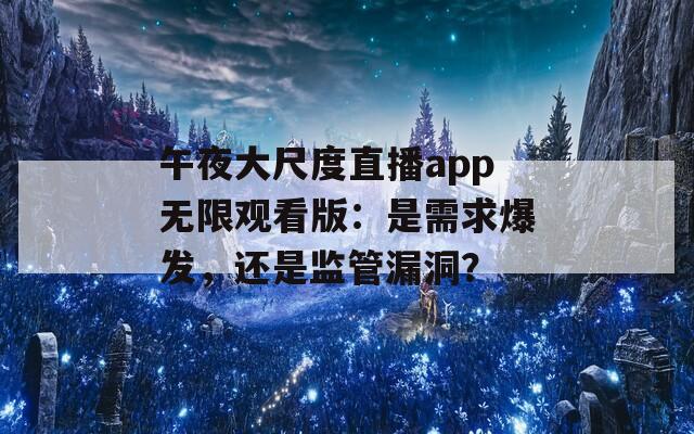午夜大尺度直播app無(wú)限觀看版：是需求爆發(fā)，還是監(jiān)管漏洞？