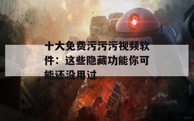 十大免費污污污視頻軟件：這些隱藏功能你可能還沒用過