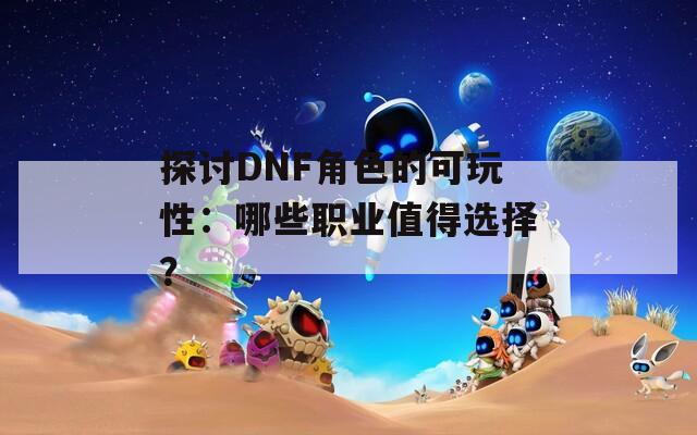 探討DNF角色的可玩性：哪些職業(yè)值得選擇？