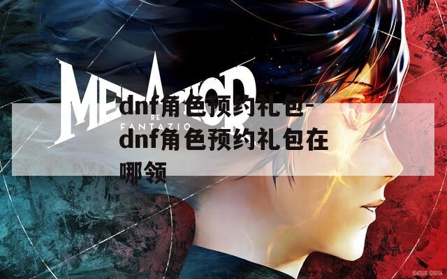 dnf角色預(yù)約禮包-dnf角色預(yù)約禮包在哪領(lǐng)