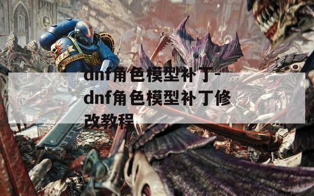 dnf角色模型補(bǔ)丁-dnf角色模型補(bǔ)丁修改教程